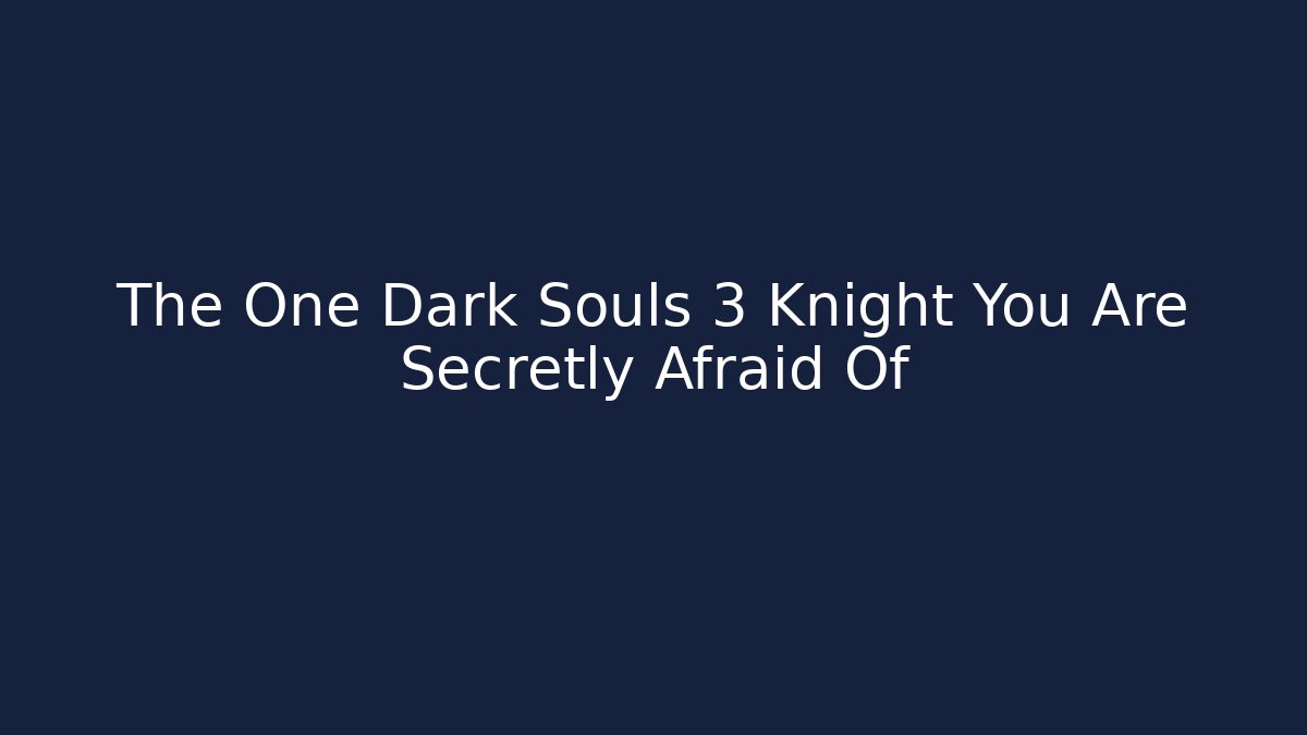 The One Dark Souls 3 Knight You Are Secretly Afraid Of