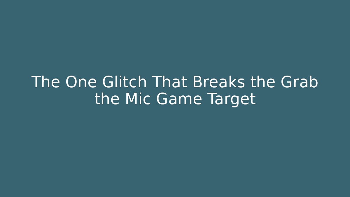 The One Glitch That Breaks the Grab the Mic Game Target