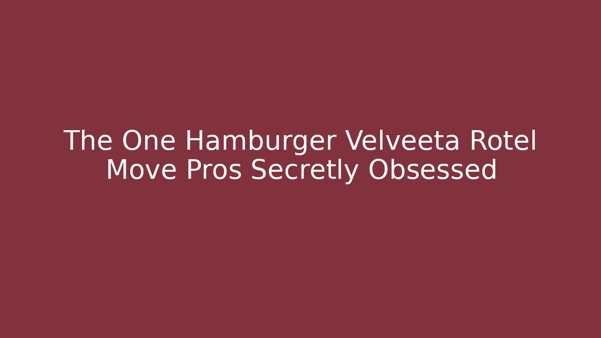 The One Hamburger Velveeta Rotel Move Pros Secretly Obsessed