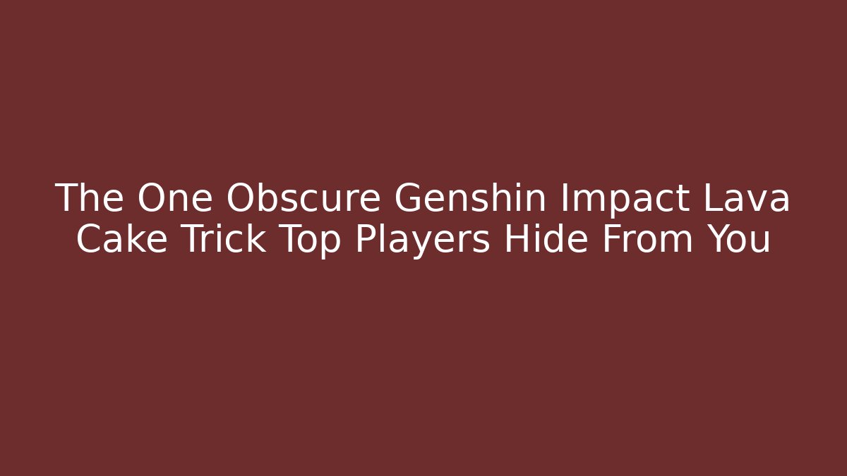 The One Obscure Genshin Impact Lava Cake Trick Top Players Hide From You