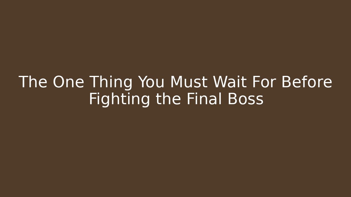 The One Thing You Must Wait For Before Fighting the Final Boss