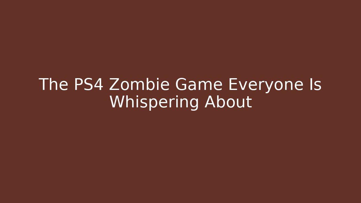 The PS4 Zombie Game Everyone Is Whispering About