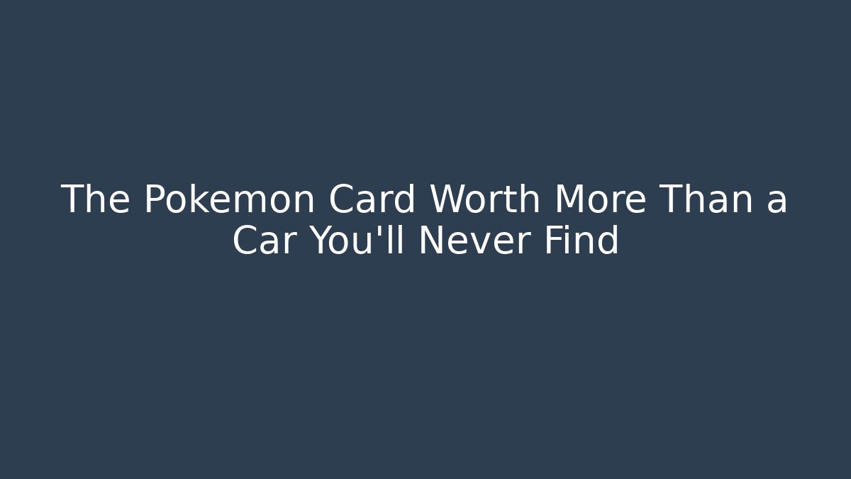 The Pokémon Card Worth More Than a Car You'll Never Find