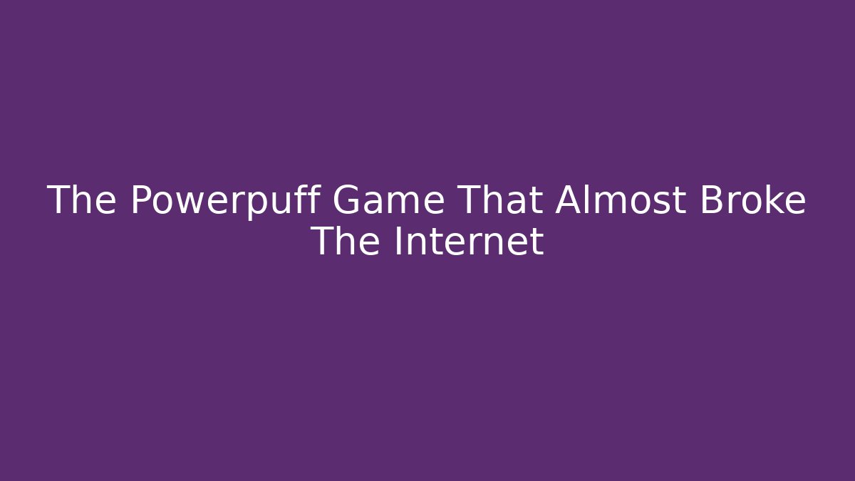 The Powerpuff Game That Almost Broke The Internet - NADclinic