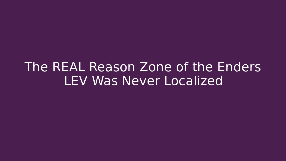 The REAL Reason Zone of the Enders LEV Was Never Localized