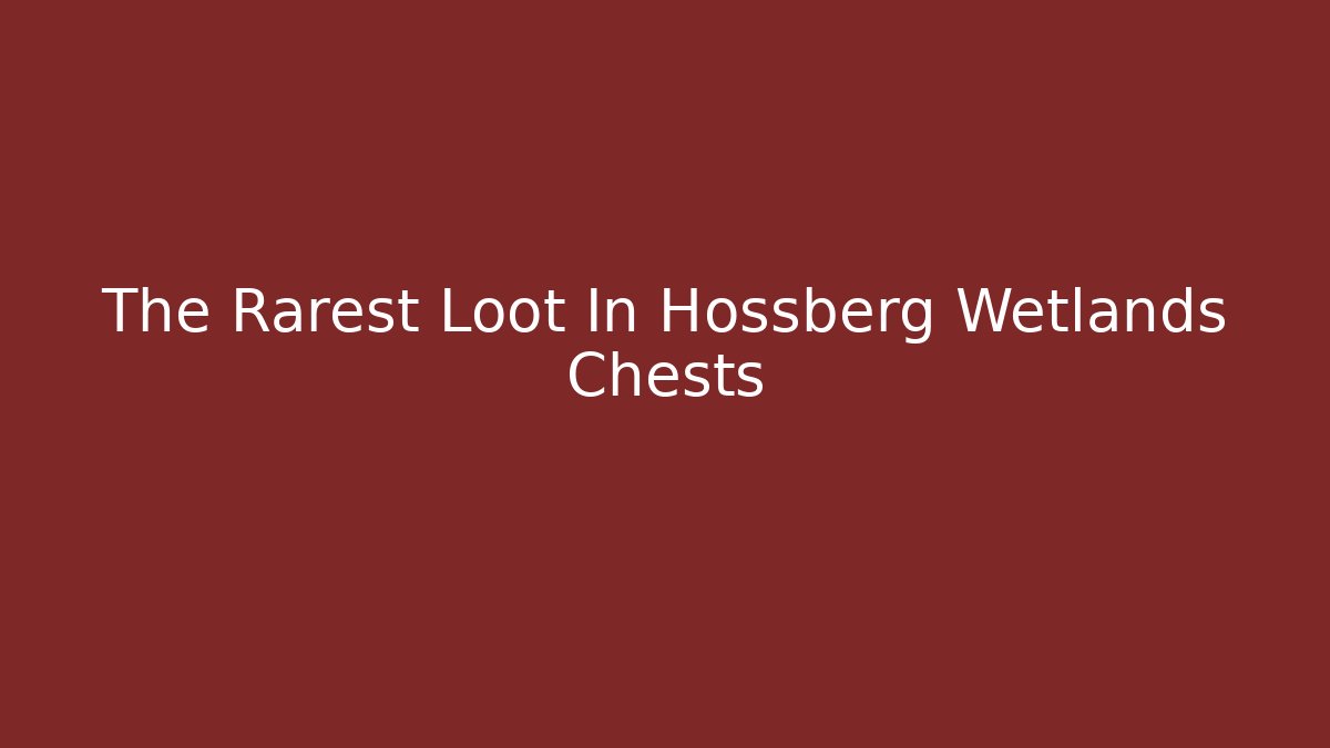 The Rarest Loot In Hossberg Wetlands Chests