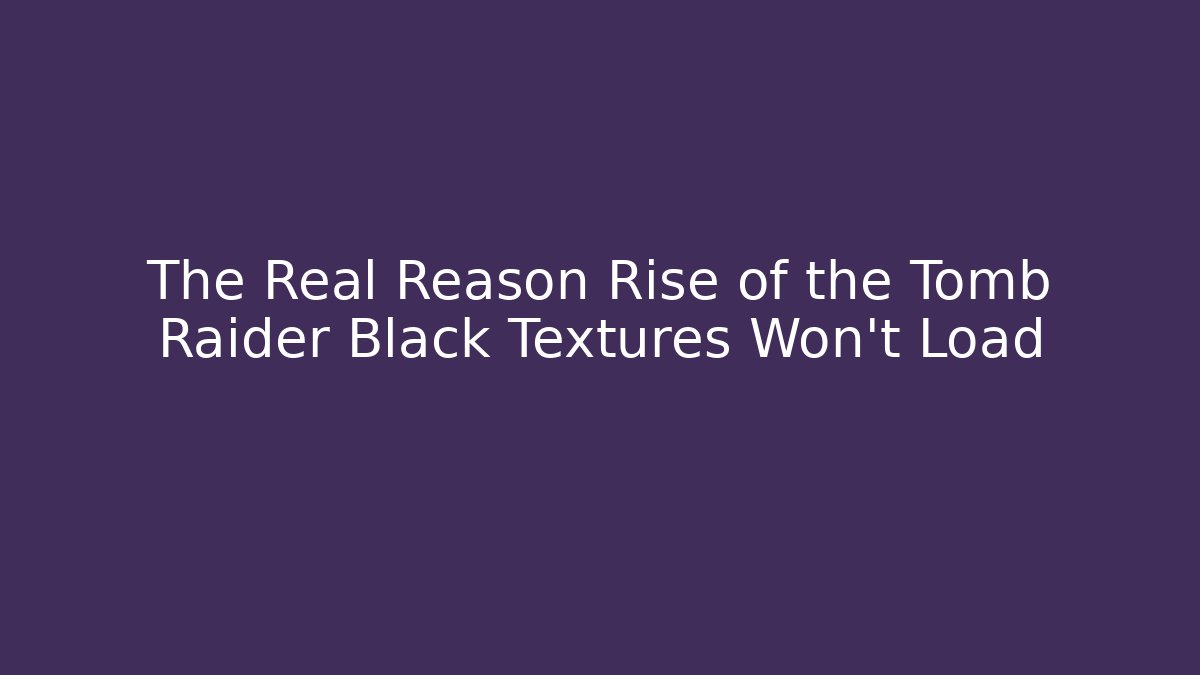 The Real Reason Rise of the Tomb Raider Black Textures Won’t Load