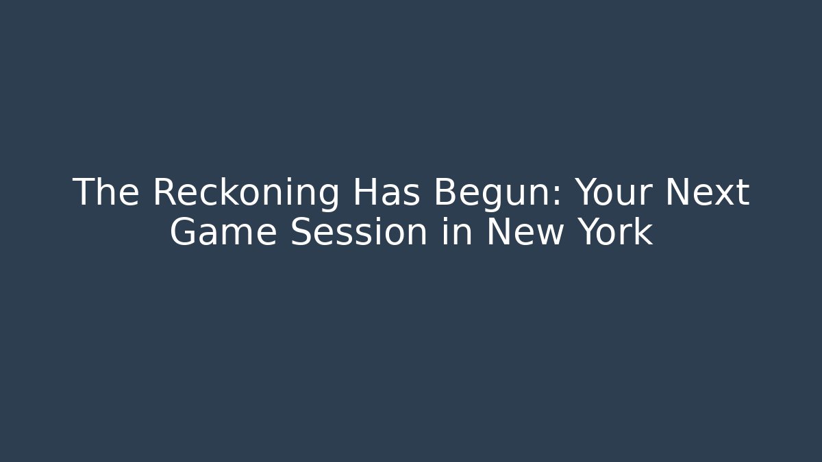 The Reckoning Has Begun: Your Next Game Session in New York