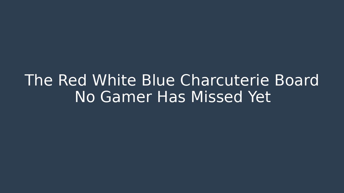 The Red White Blue Charcuterie Board No Gamer Has Missed Yet