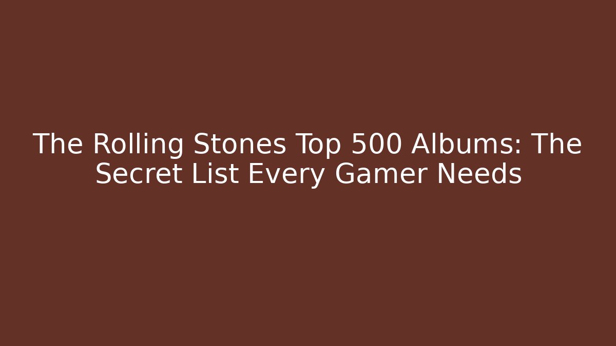 The Rolling Stones Top 500 Albums: The Secret List Every Gamer Needs