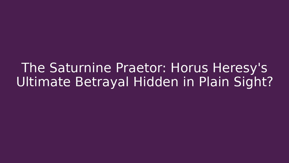 The Saturnine Praetor: Horus Heresy’s Ultimate Betrayal Hidden in Plain Sight?