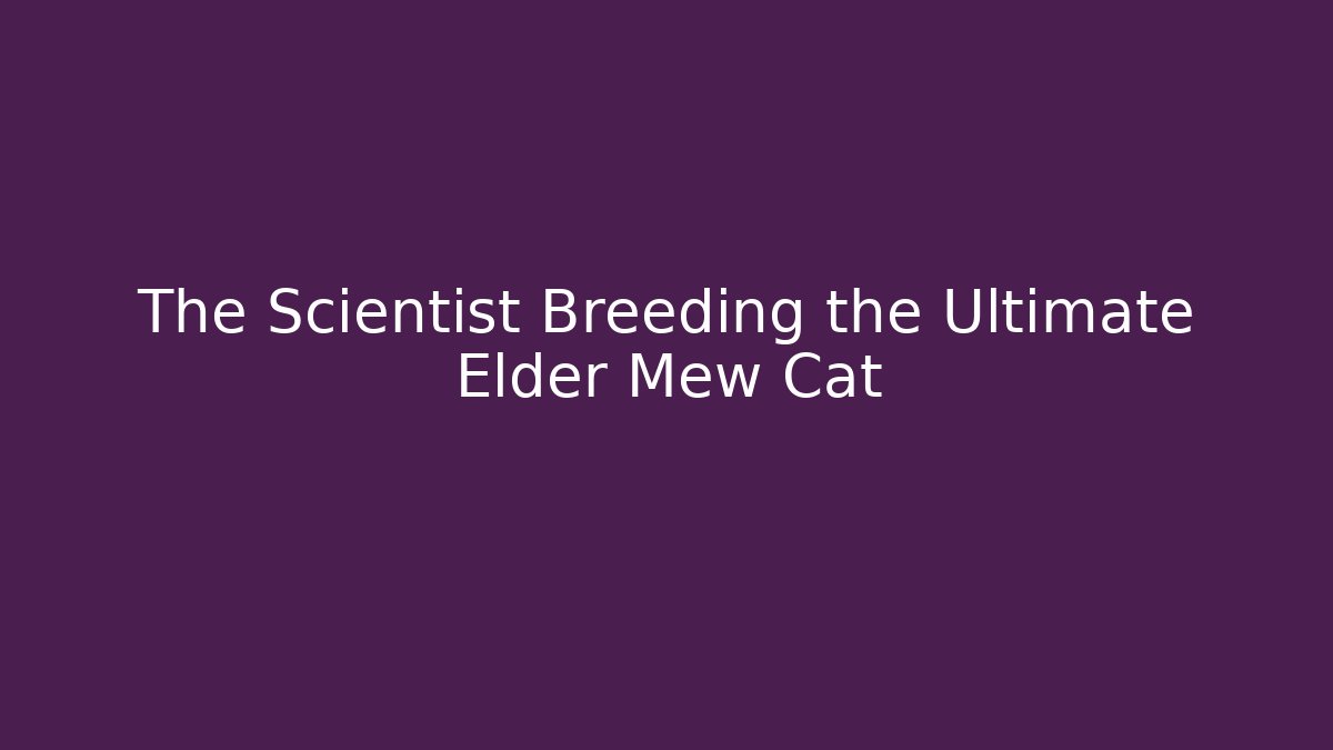 The Scientist Breeding the Ultimate Elder Mew Cat