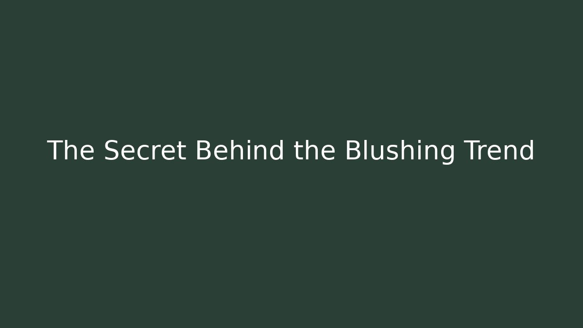 The Secret Behind the Blushing Trend