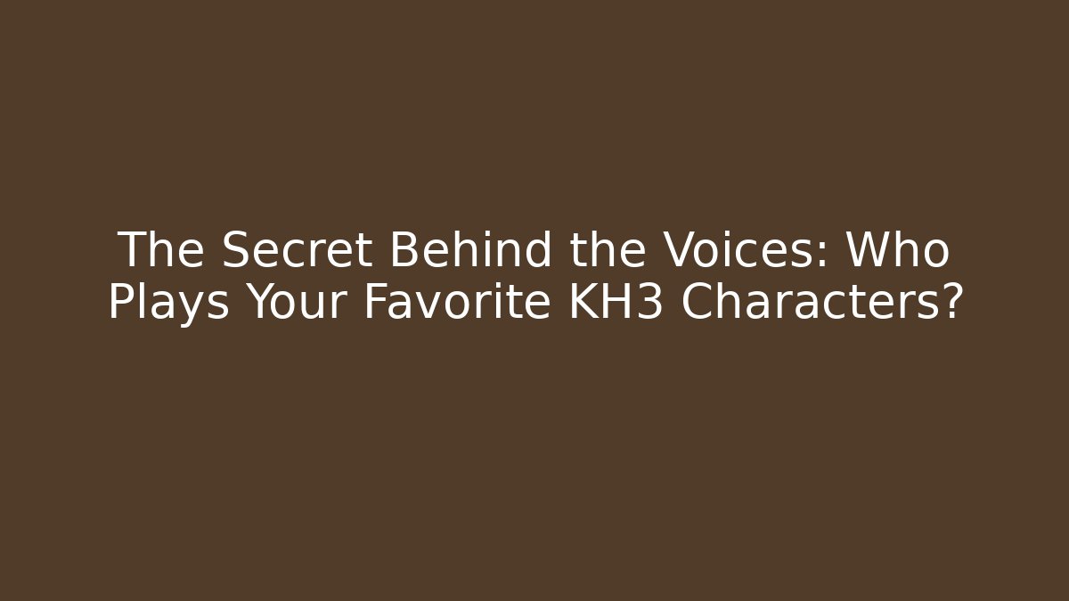 The Secret Behind the Voices: Who Plays Your Favorite KH3 Characters?