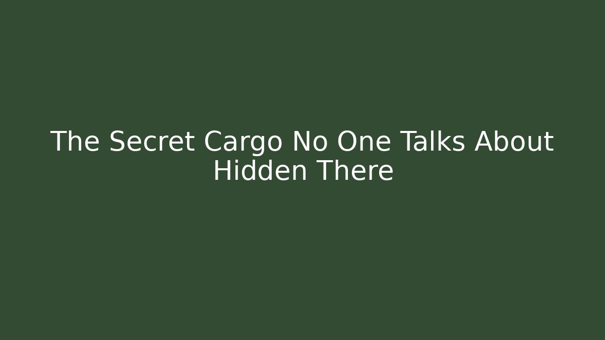 The Secret Cargo No One Talks About Hidden There