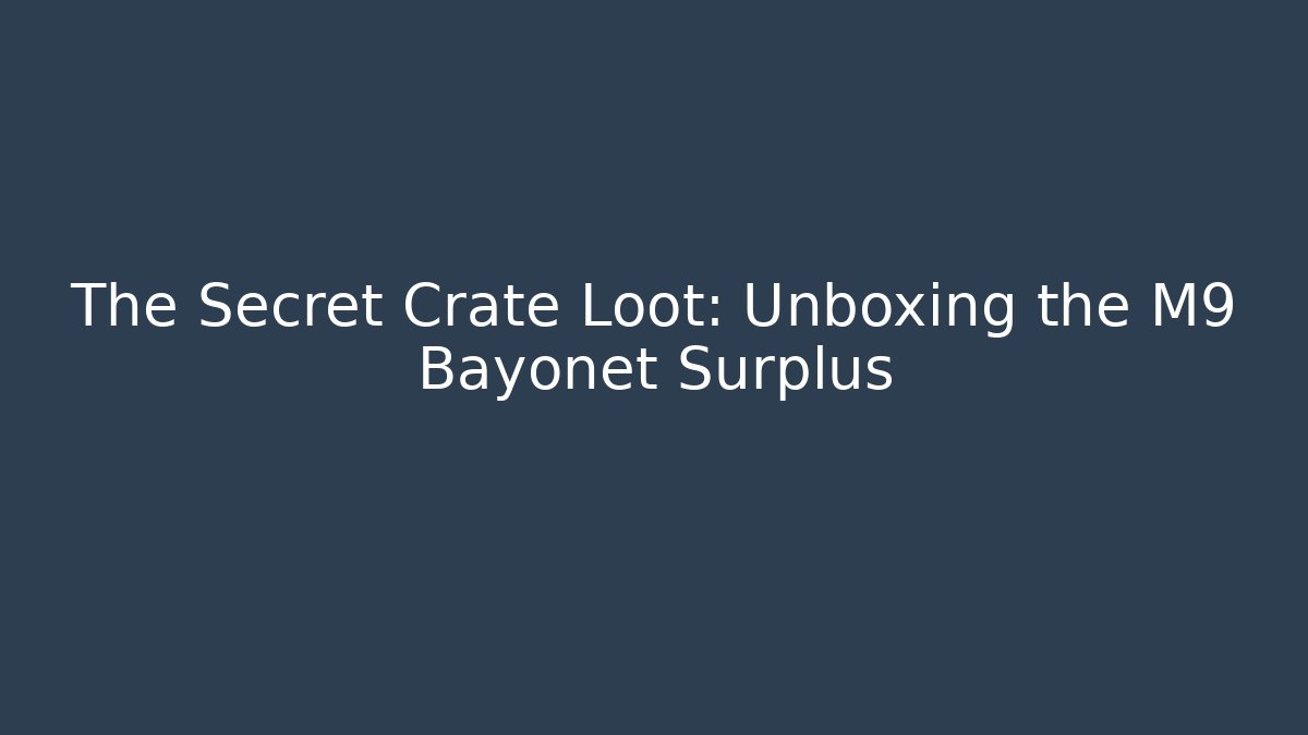 The Secret Crate Loot: Unboxing the M9 Bayonet Surplus