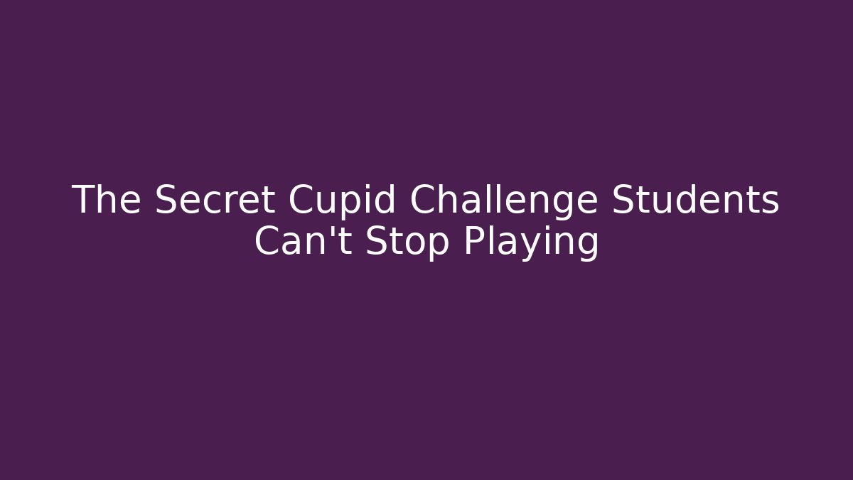 The Secret Cupid Challenge Students Can't Stop Playing - NADclinic