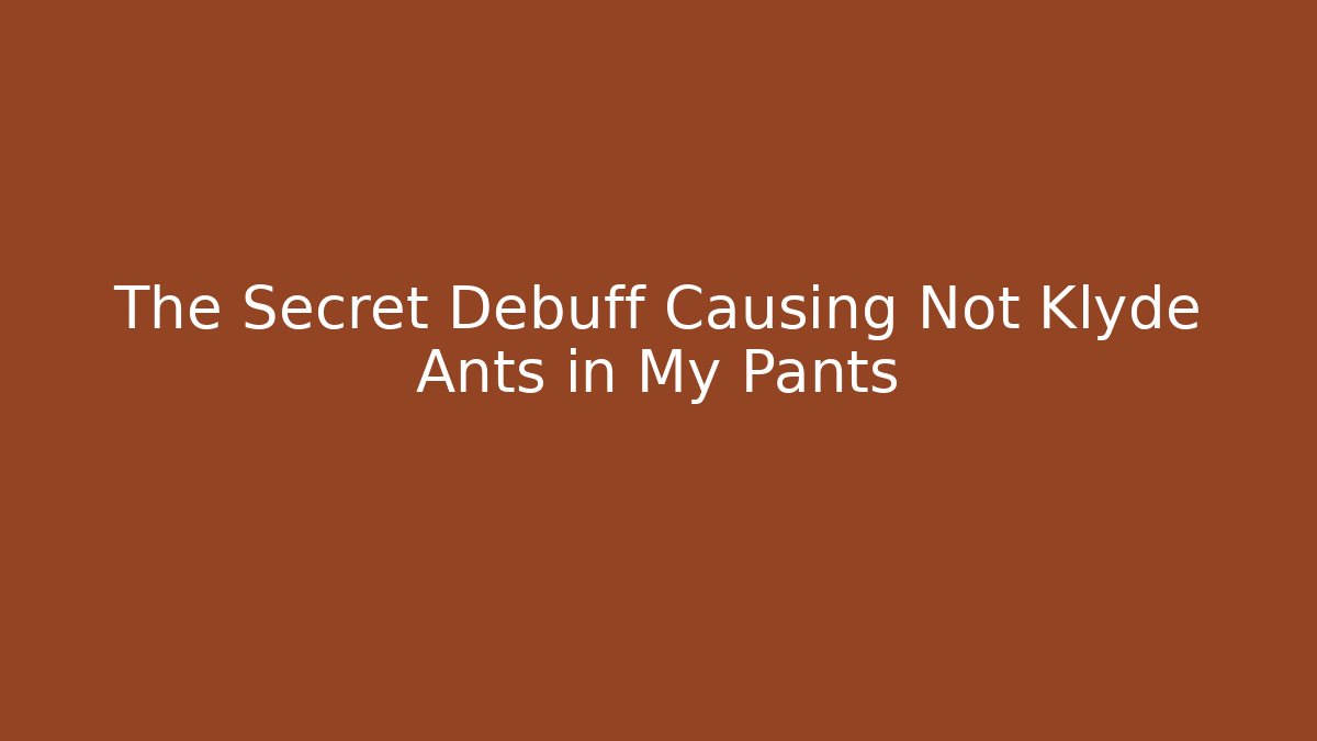 The Secret Debuff Causing Not Klyde Ants in My Pants