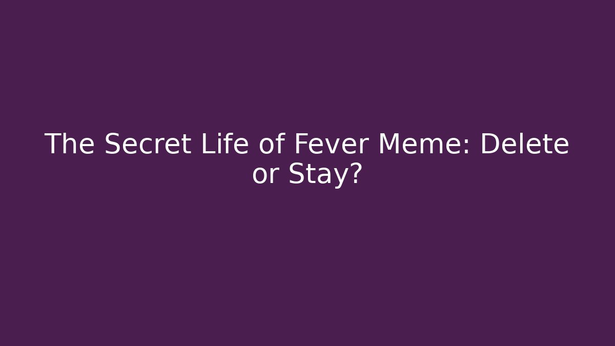 The Secret Life of Fever Meme: Delete or Stay?