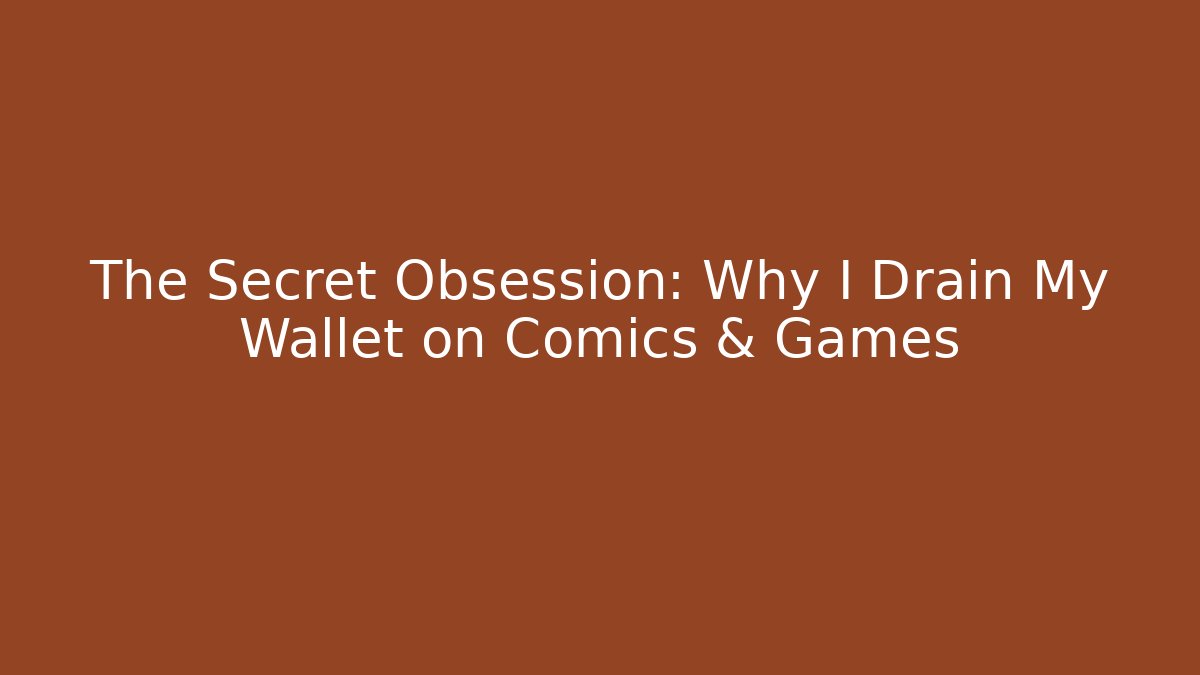 The Secret Obsession: Why I Drain My Wallet on Comics & Games