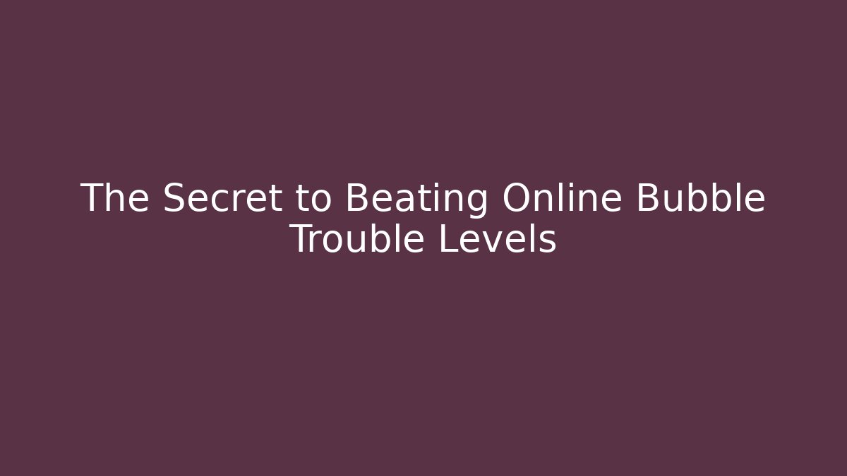 The Secret to Beating Online Bubble Trouble Levels