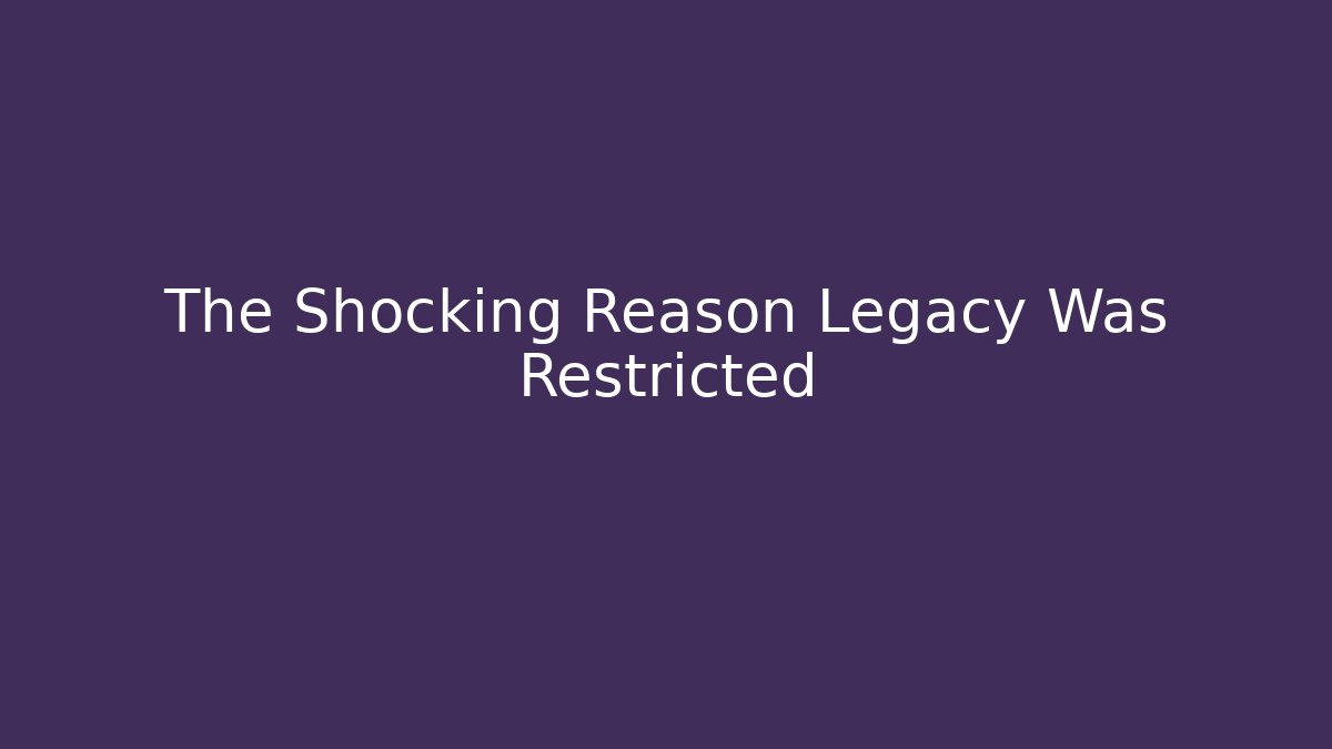The Shocking Reason Legacy Was Restricted