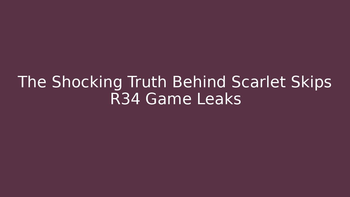 The Shocking Truth Behind Scarlet Skips R34 Game Leaks
