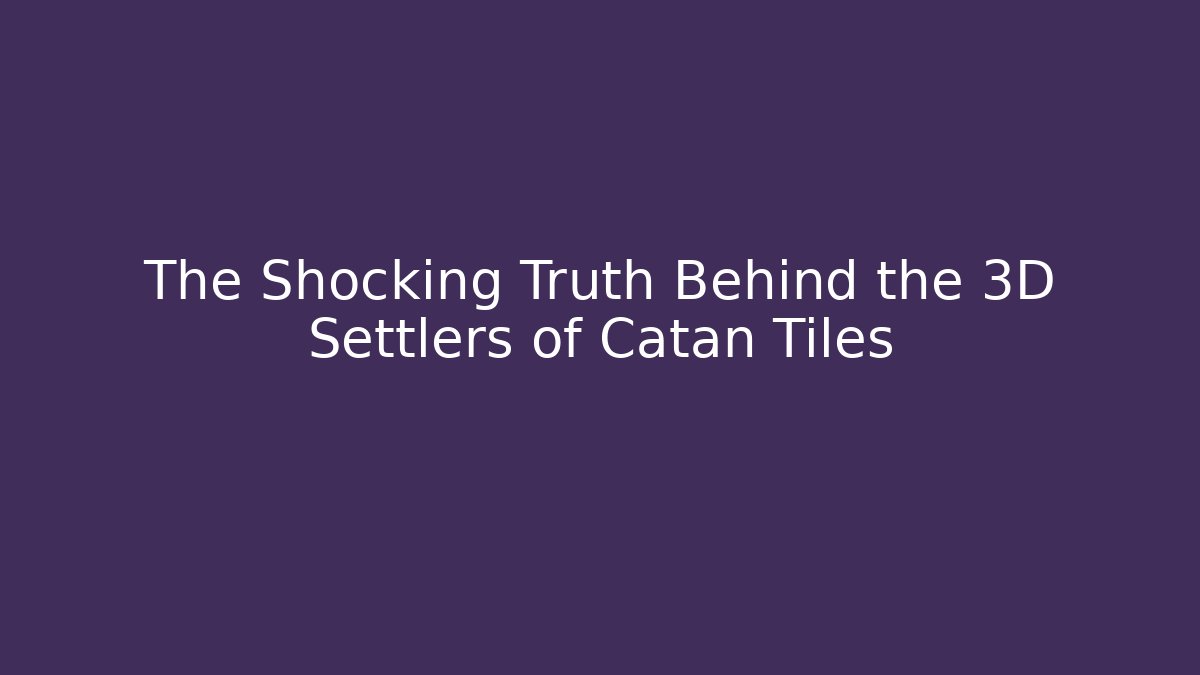 The Shocking Truth Behind the 3D Settlers of Catan Tiles