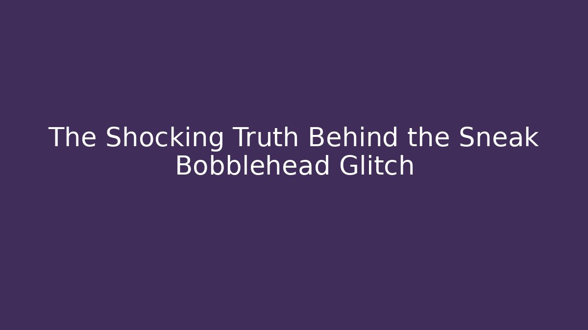 The Shocking Truth Behind the Sneak Bobblehead Glitch