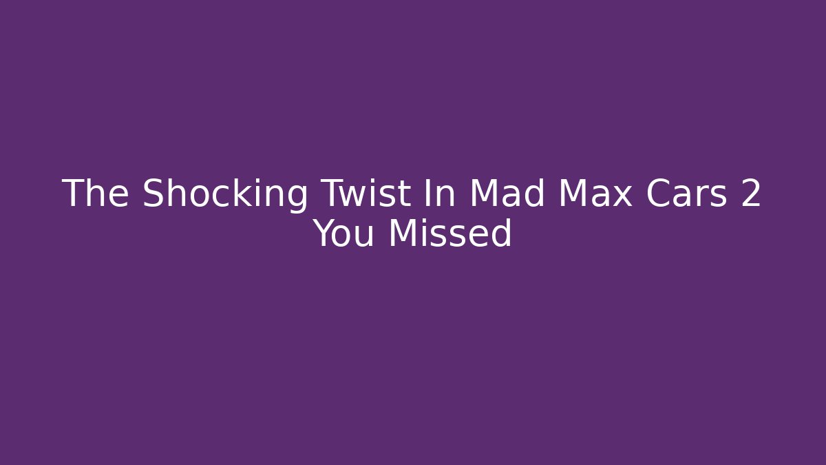 The Shocking Twist In Mad Max Cars 2 You Missed