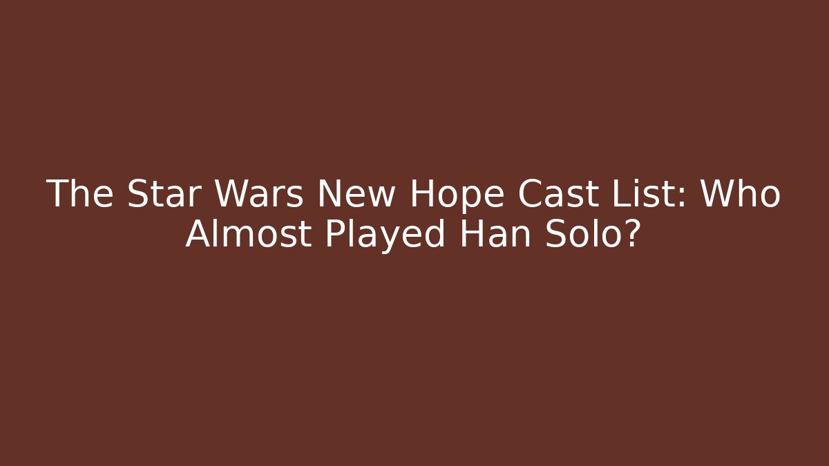 The Star Wars New Hope Cast List: Who Almost Played Han Solo?