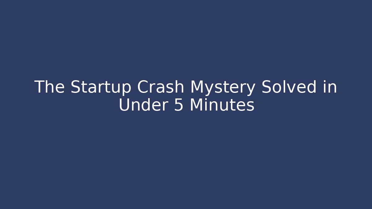 The Startup Crash Mystery Solved in Under 5 Minutes