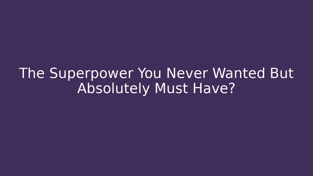 The Superpower You Never Wanted But Absolutely Must Have?