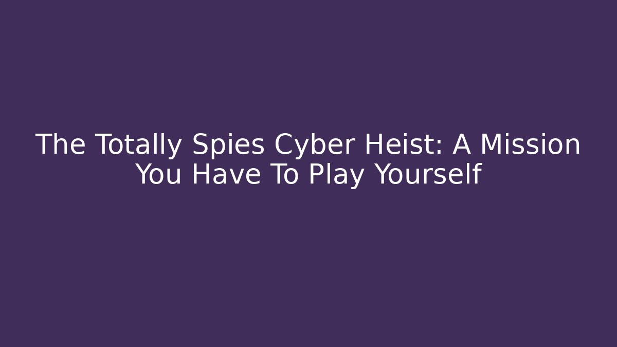 The Totally Spies Cyber Heist: A Mission You Have To Play Yourself