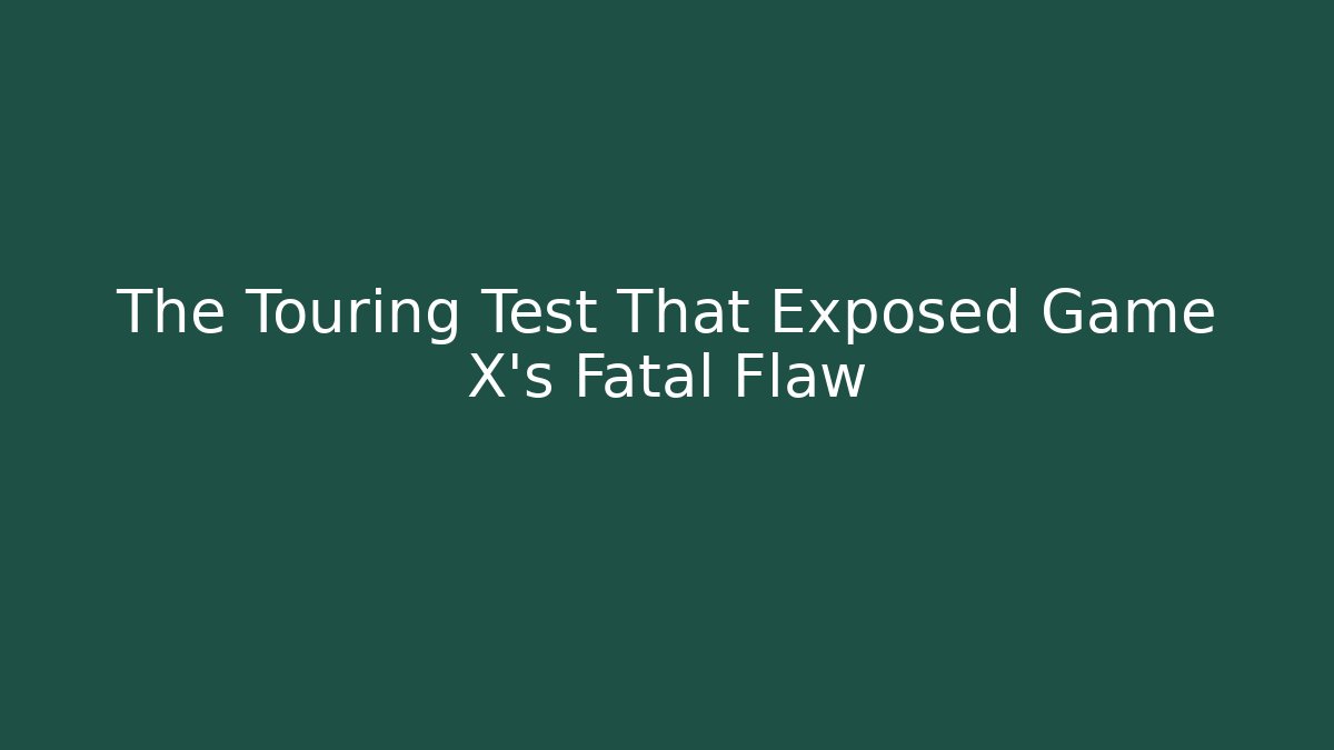 The Touring Test That Exposed Game X's Fatal Flaw