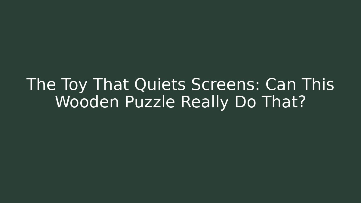 The Toy That Quiets Screens: Can This Wooden Puzzle Really Do That?