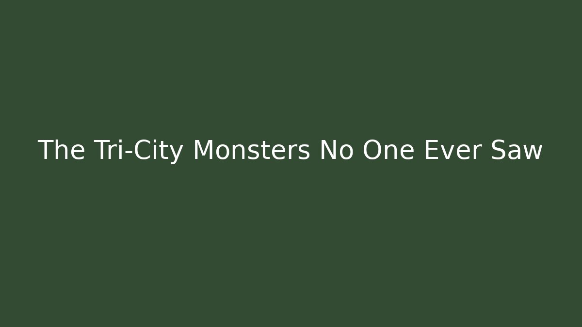 The Tri-City Monsters No One Ever Saw
