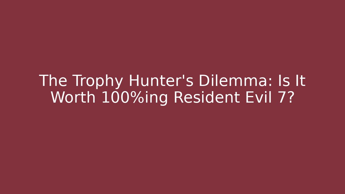 The Trophy Hunter's Dilemma: Is It Worth 100%ing Resident Evil 7?