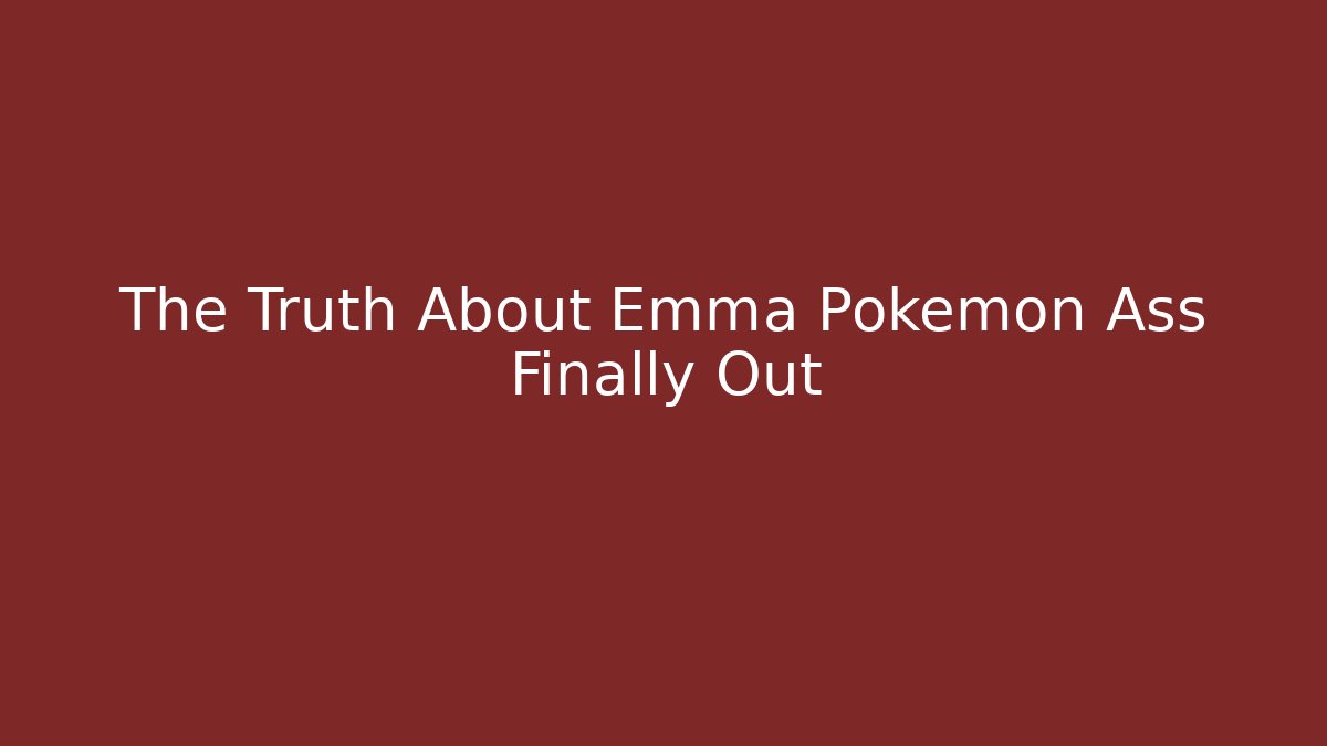 The Truth About Emma Pokemon Ass Finally Out