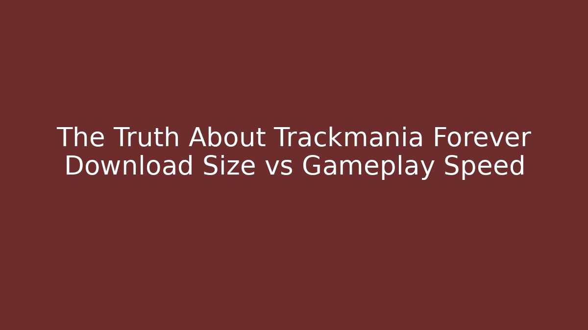 The Truth About Trackmania Forever Download Size vs Gameplay Speed