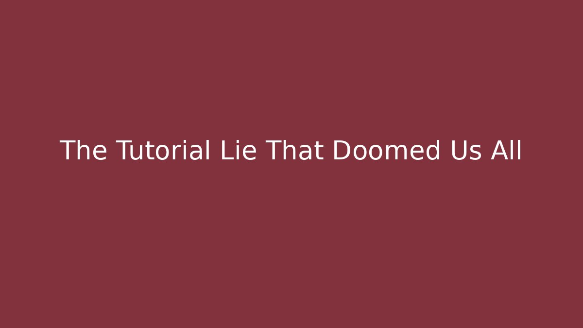 The Tutorial Lie That Doomed Us All