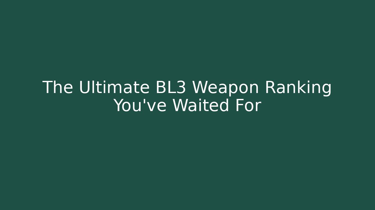 The Ultimate BL3 Weapon Ranking You’ve Waited For