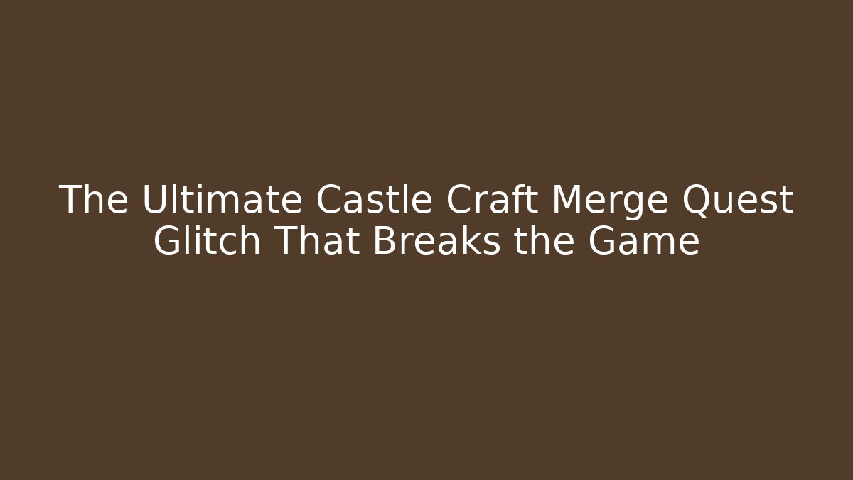 The Ultimate Castle Craft Merge Quest Glitch That Breaks the Game