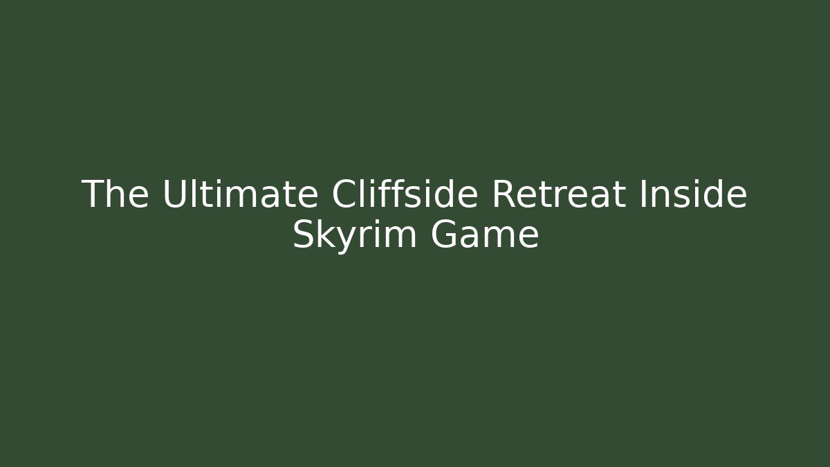 The Ultimate Cliffside Retreat Inside Skyrim Game - NADclinic