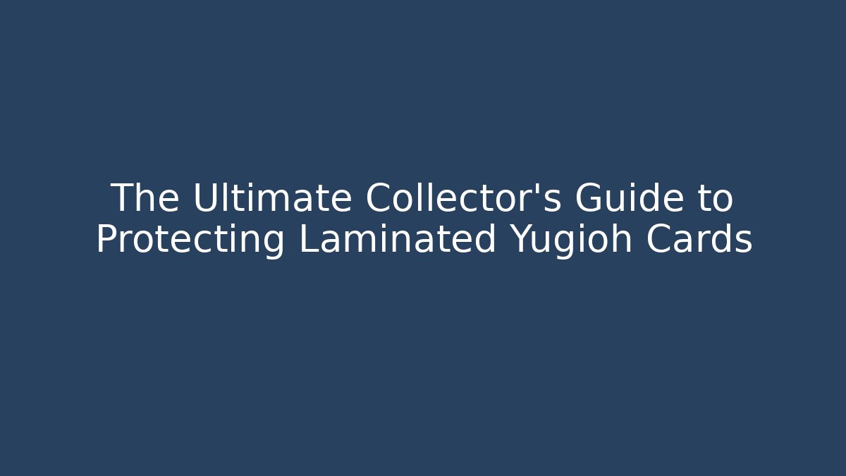 The Ultimate Collector's Guide to Protecting Laminated Yugioh Cards