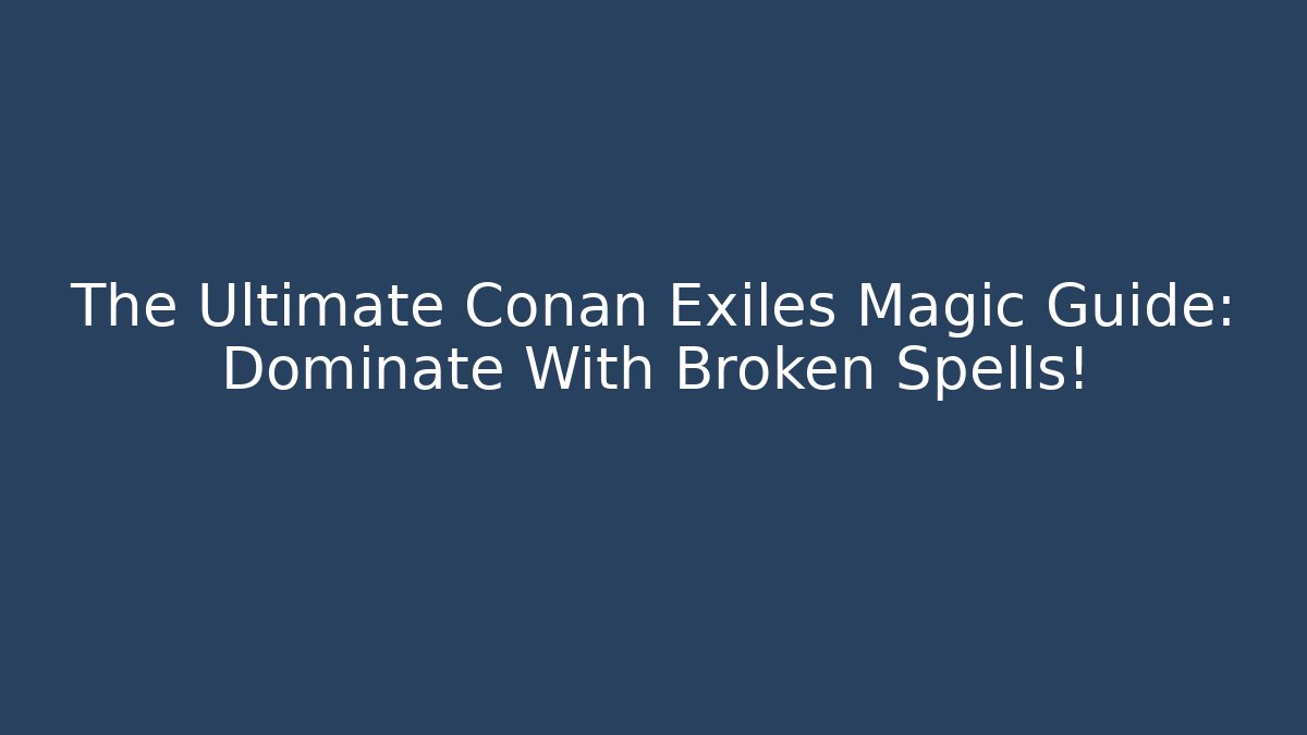 The Ultimate Conan Exiles Magic Guide: Dominate With Broken Spells!