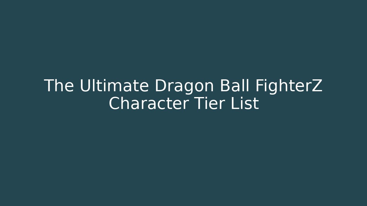 The Ultimate Dragon Ball FighterZ Character Tier List - NADclinic