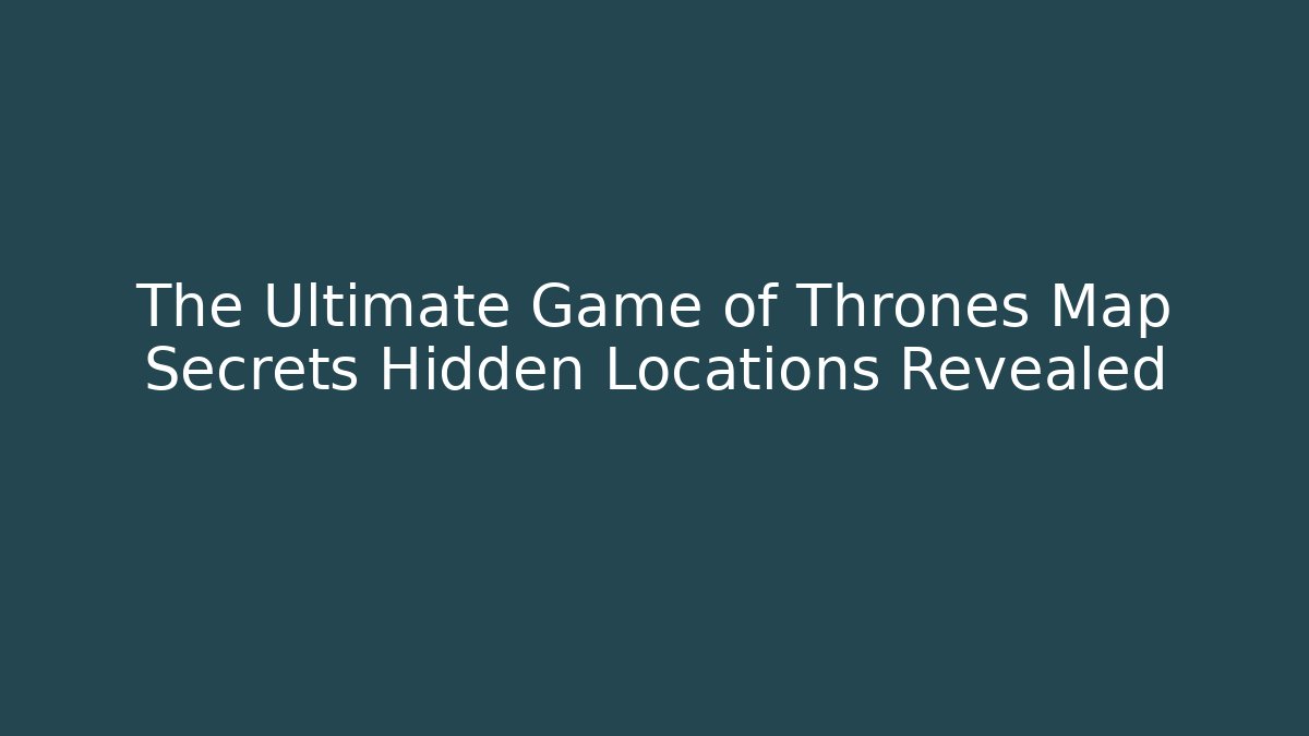 The Ultimate Game of Thrones Map Secrets Hidden Locations Revealed