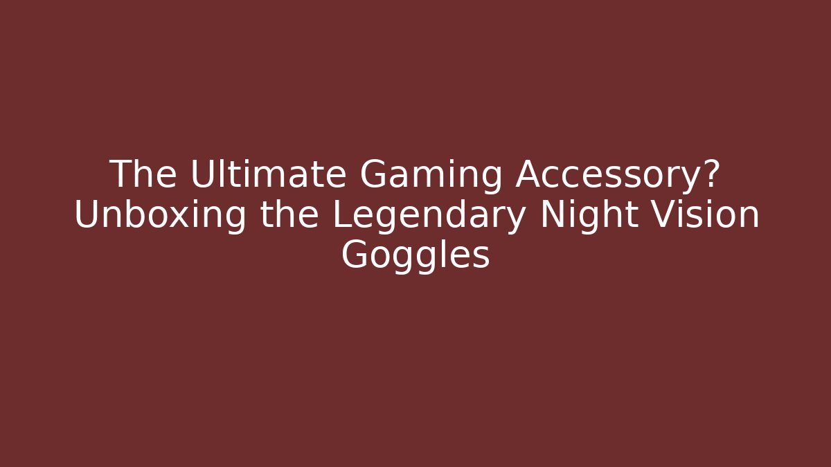 The Ultimate Gaming Accessory? Unboxing the Legendary Night Vision Goggles