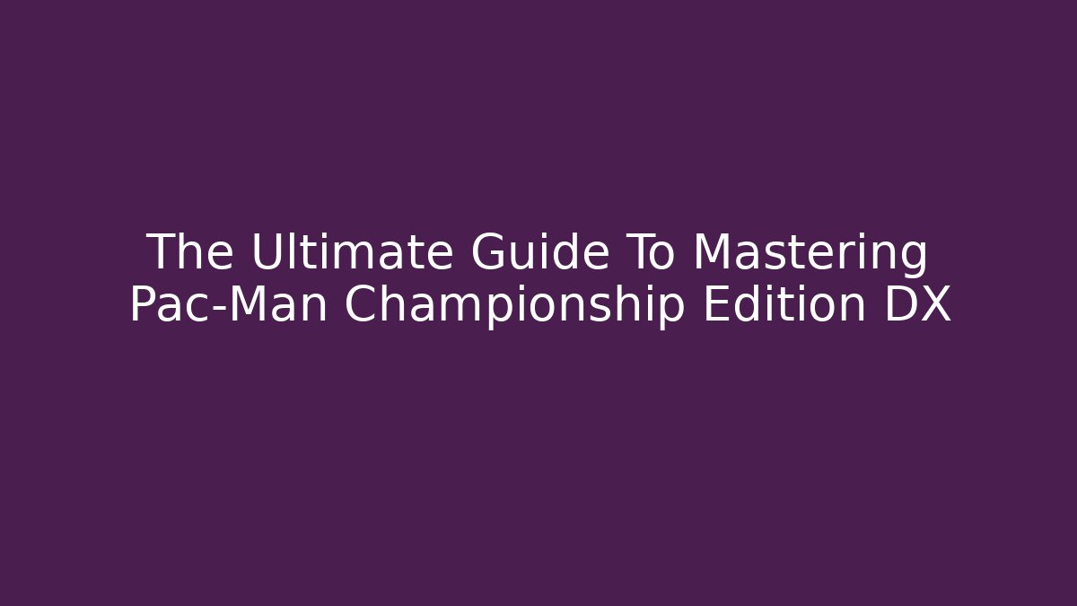 The Ultimate Guide To Mastering Pac-Man Championship Edition DX